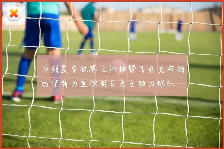 马刺夏季联赛主帅称赞马利克布朗防守潜力里德明日复出助力球队
