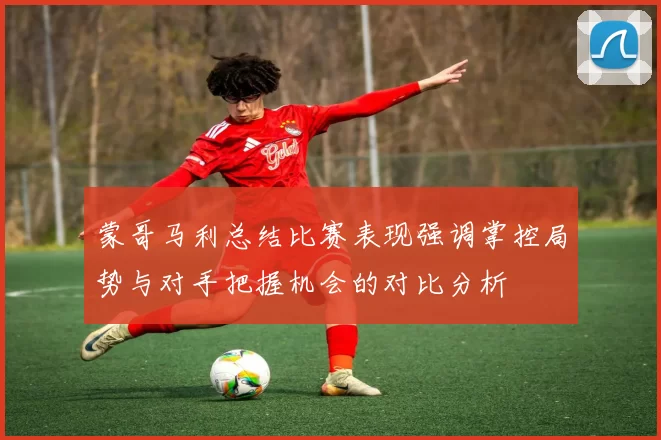 蒙哥马利总结比赛表现强调掌控局势与对手把握机会的对比分析