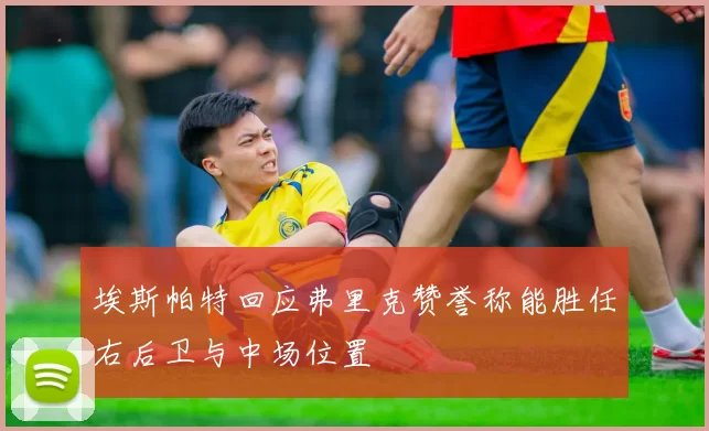 埃斯帕特回应弗里克赞誉称能胜任右后卫与中场位置