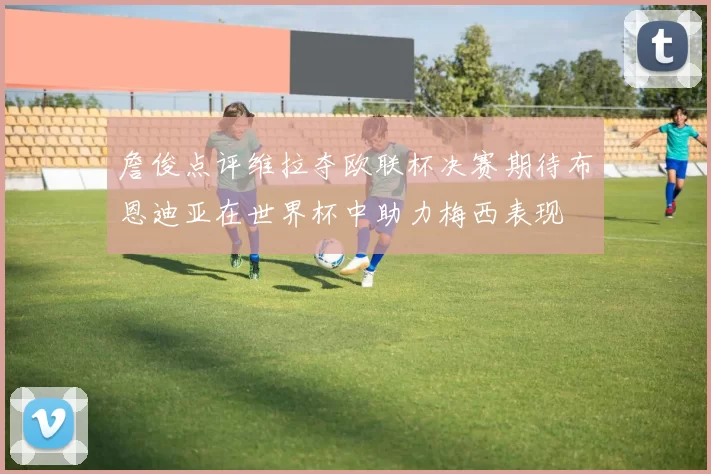 詹俊点评维拉夺欧联杯决赛期待布恩迪亚在世界杯中助力梅西表现