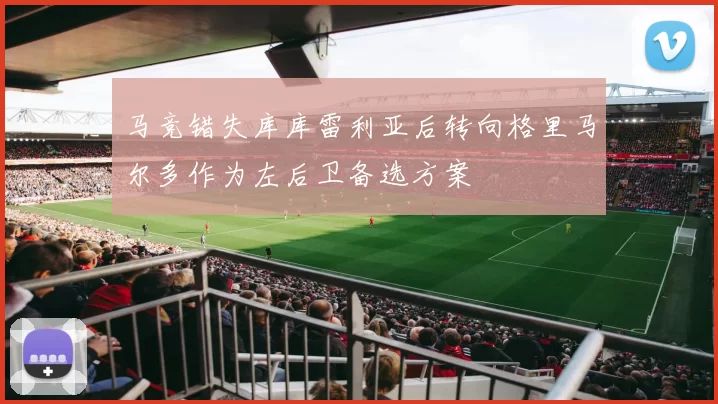 马竞错失库库雷利亚后转向格里马尔多作为左后卫备选方案