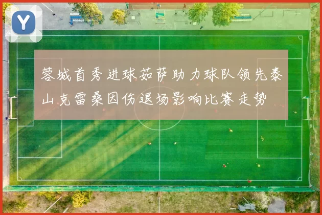 蓉城首秀进球茹萨助力球队领先泰山克雷桑因伤退场影响比赛走势
