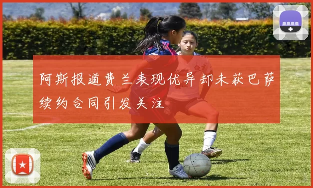 阿斯报道费兰表现优异却未获巴萨续约合同引发关注