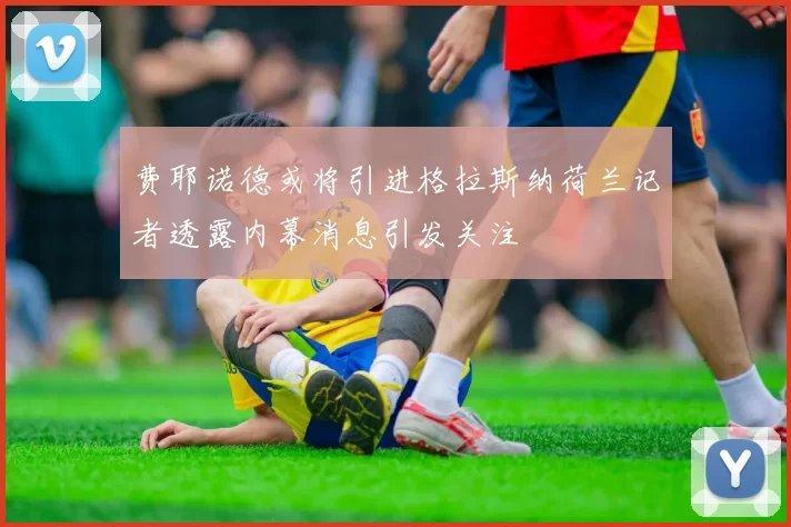 费耶诺德或将引进格拉斯纳荷兰记者透露内幕消息引发关注