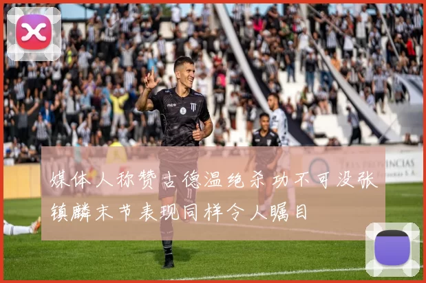 媒体人称赞古德温绝杀功不可没张镇麟末节表现同样令人瞩目
