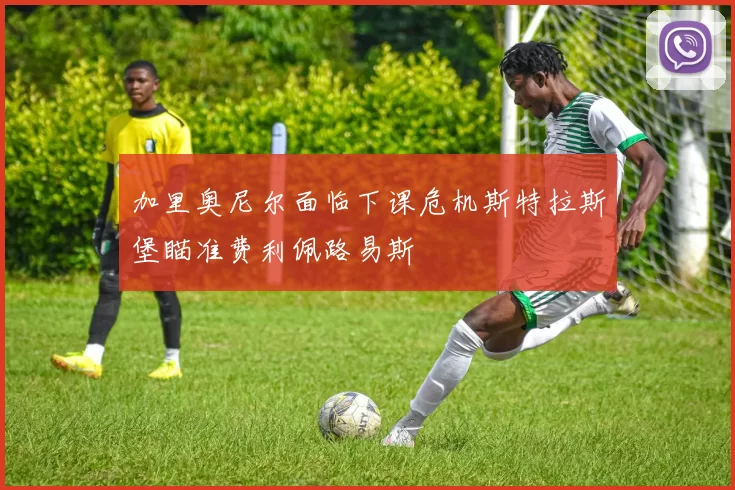 加里奥尼尔面临下课危机斯特拉斯堡瞄准费利佩路易斯