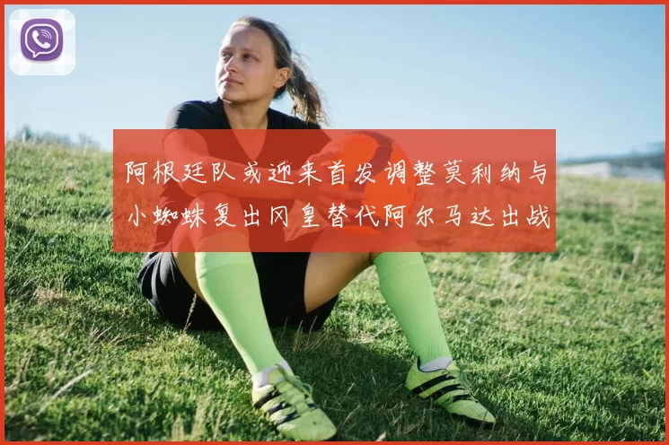 阿根廷队或迎来首发调整莫利纳与小蜘蛛复出冈皇替代阿尔马达出战