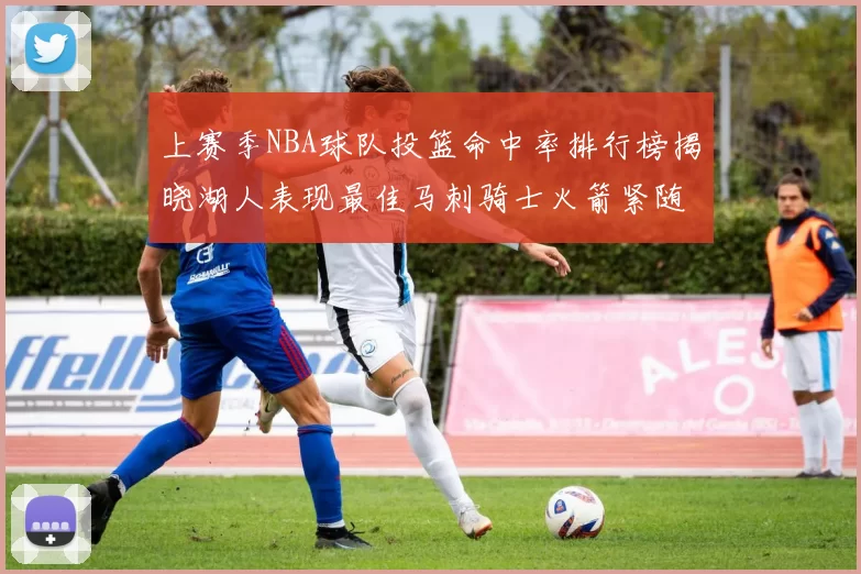 上赛季NBA球队投篮命中率排行榜揭晓湖人表现最佳马刺骑士火箭紧随其后