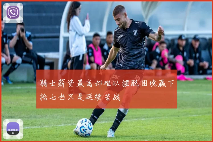 骑士薪资最高却难以摆脱困境赢下抢七也只是延续苦战