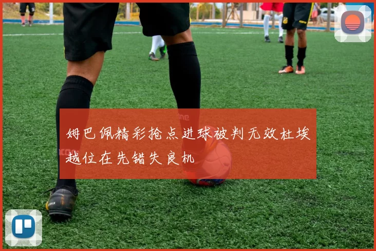 姆巴佩精彩抢点进球被判无效杜埃越位在先错失良机