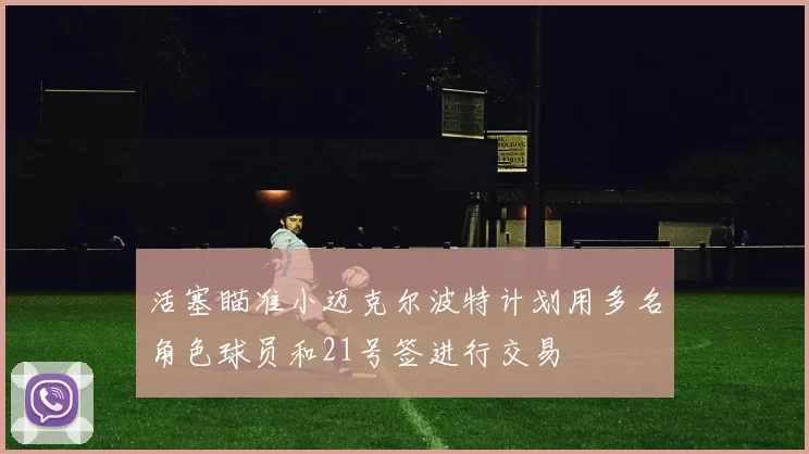 活塞瞄准小迈克尔波特计划用多名角色球员和21号签进行交易