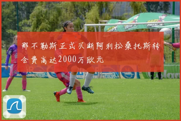 那不勒斯正式买断阿利松桑托斯转会费高达2000万欧元