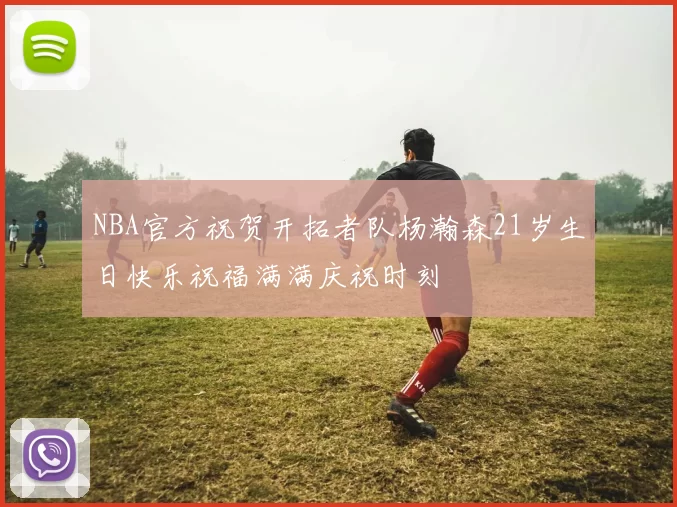 NBA官方祝贺开拓者队杨瀚森21岁生日快乐祝福满满庆祝时刻