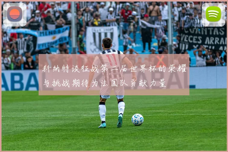 科纳特谈征战第二届世界杯的荣耀与挑战期待为法国队贡献力量