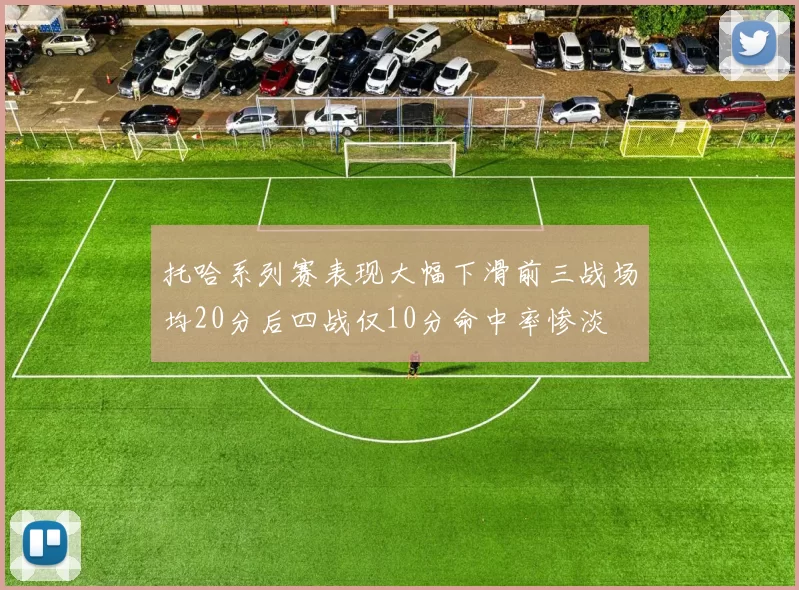 托哈系列赛表现大幅下滑前三战场均20分后四战仅10分命中率惨淡