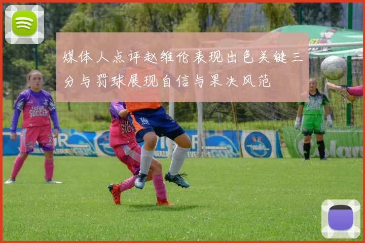 媒体人点评赵维伦表现出色关键三分与罚球展现自信与果决风范
